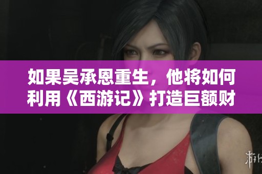 如果吴承恩重生，他将如何利用《西游记》打造巨额财富之路