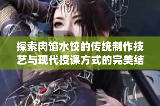 探索肉馅水饺的传统制作技艺与现代授课方式的完美结合