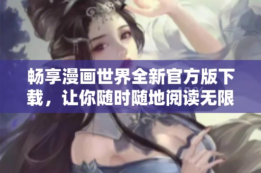 畅享漫画世界全新官方版下载，让你随时随地阅读无限乐趣