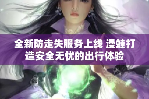 全新防走失服务上线 漫蛙打造安全无忧的出行体验