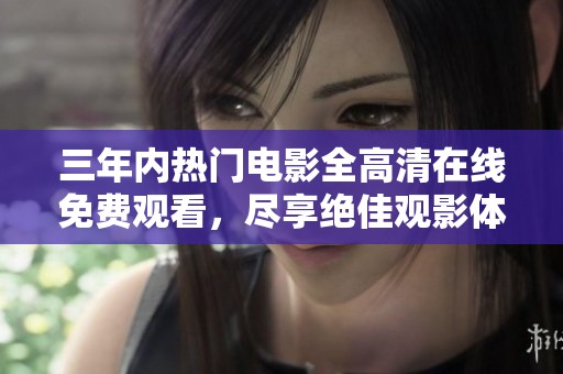 三年内热门电影全高清在线免费观看，尽享绝佳观影体验
