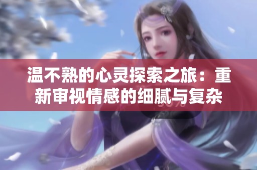 温不熟的心灵探索之旅：重新审视情感的细腻与复杂