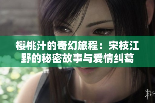 樱桃汁的奇幻旅程：宋枝江野的秘密故事与爱情纠葛