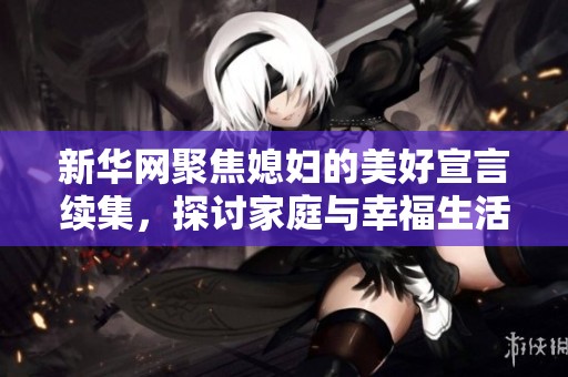 新华网聚焦媳妇的美好宣言续集，探讨家庭与幸福生活的深刻内涵