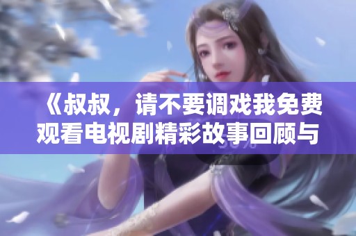 《叔叔，请不要调戏我免费观看电视剧精彩故事回顾与评价》