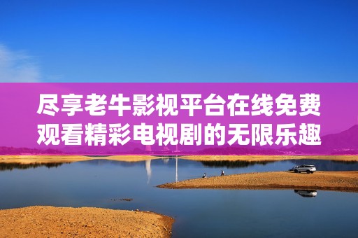 尽享老牛影视平台在线免费观看精彩电视剧的无限乐趣