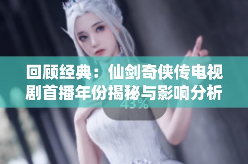 回顾经典：仙剑奇侠传电视剧首播年份揭秘与影响分析