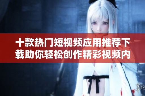 十款热门短视频应用推荐下载助你轻松创作精彩视频内容