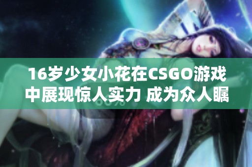 16岁少女小花在CSGO游戏中展现惊人实力 成为众人瞩目的新星