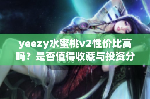 yeezy水蜜桃v2性价比高吗？是否值得收藏与投资分析