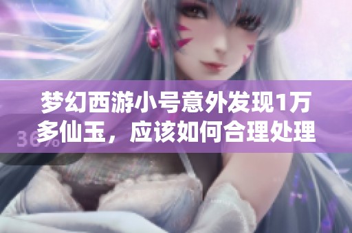 梦幻西游小号意外发现1万多仙玉，应该如何合理处理这些珍贵资源