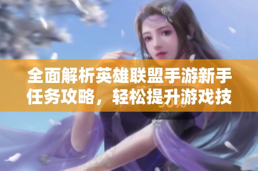 全面解析英雄联盟手游新手任务攻略，轻松提升游戏技巧与体验