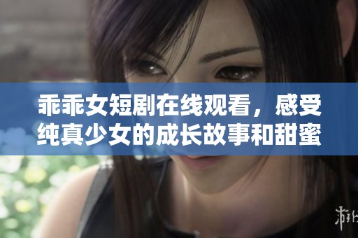 乖乖女短剧在线观看，感受纯真少女的成长故事和甜蜜爱情瞬间