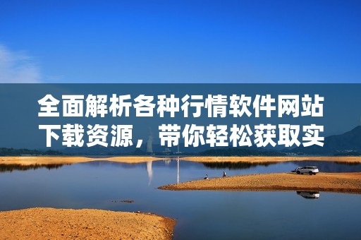 全面解析各种行情软件网站下载资源，带你轻松获取实时数据与资讯