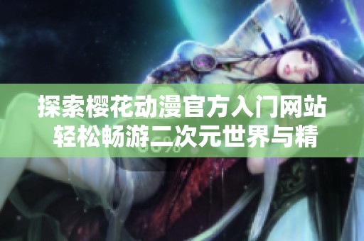 探索樱花动漫官方入门网站 轻松畅游二次元世界与精彩作品