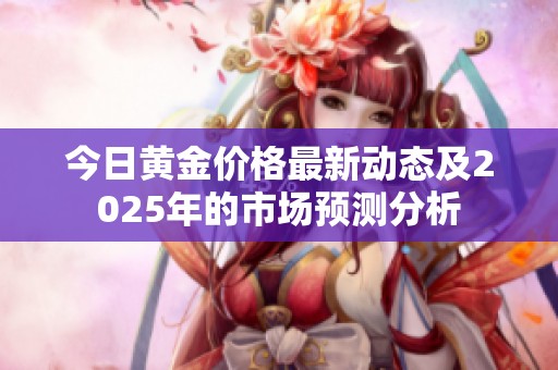 今日黄金价格最新动态及2025年的市场预测分析