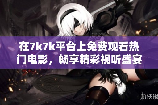 在7k7k平台上免费观看热门电影，畅享精彩视听盛宴