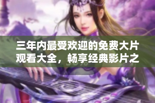 三年内最受欢迎的免费大片观看大全，畅享经典影片之旅