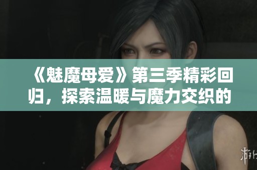 《魅魔母爱》第三季精彩回归，探索温暖与魔力交织的亲子故事