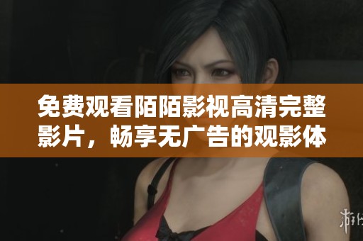 免费观看陌陌影视高清完整影片，畅享无广告的观影体验