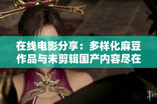 在线电影分享：多样化麻豆作品与未剪辑国产内容尽在眼前