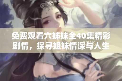 免费观看六姊妹全40集精彩剧情，探寻姐妹情深与人生故事的动人旅程