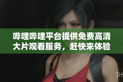 哔哩哔哩平台提供免费高清大片观看服务，赶快来体验吧