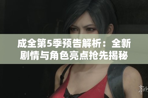 成全第5季预告解析：全新剧情与角色亮点抢先揭秘