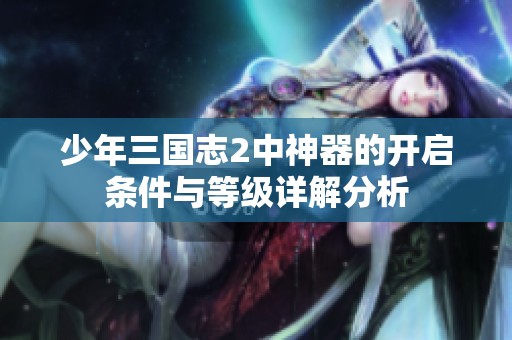 少年三国志2中神器的开启条件与等级详解分析