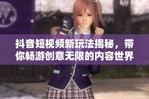 抖音短视频新玩法揭秘，带你畅游创意无限的内容世界