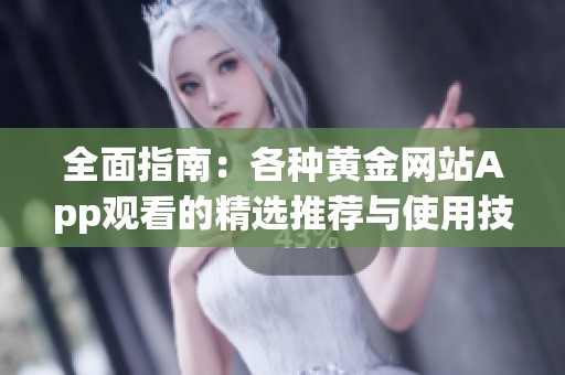 全面指南：各种黄金网站App观看的精选推荐与使用技巧