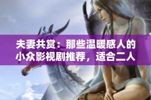 夫妻共赏：那些温暖感人的小众影视剧推荐，适合二人共度美好时光