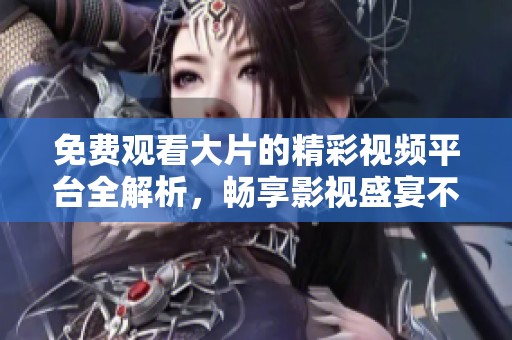 免费观看大片的精彩视频平台全解析，畅享影视盛宴不容错过