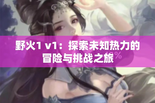 野火1 v1：探索未知热力的冒险与挑战之旅