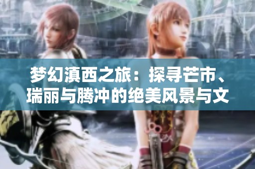 梦幻滇西之旅：探寻芒市、瑞丽与腾冲的绝美风景与文化魅力
