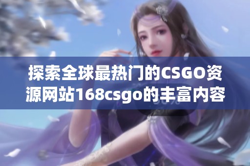 探索全球最热门的CSGO资源网站168csgo的丰富内容与优势