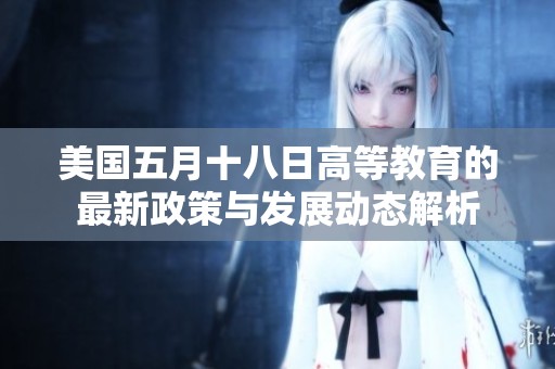 美国五月十八日高等教育的最新政策与发展动态解析