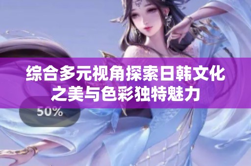 综合多元视角探索日韩文化之美与色彩独特魅力