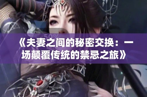 《夫妻之间的秘密交换：一场颠覆传统的禁忌之旅》