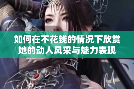 如何在不花钱的情况下欣赏她的动人风采与魅力表现