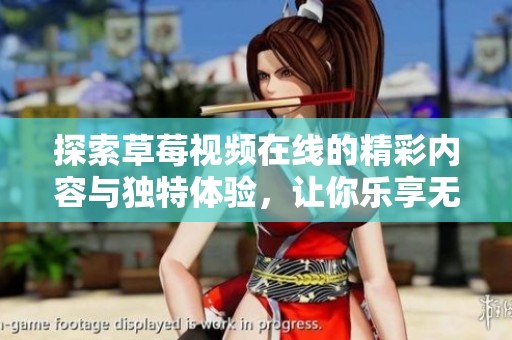 探索草莓视频在线的精彩内容与独特体验，让你乐享无限视听世界