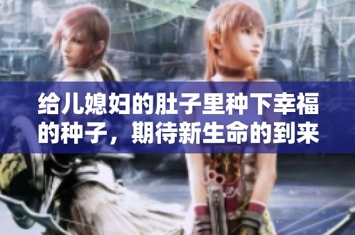 给儿媳妇的肚子里种下幸福的种子，期待新生命的到来