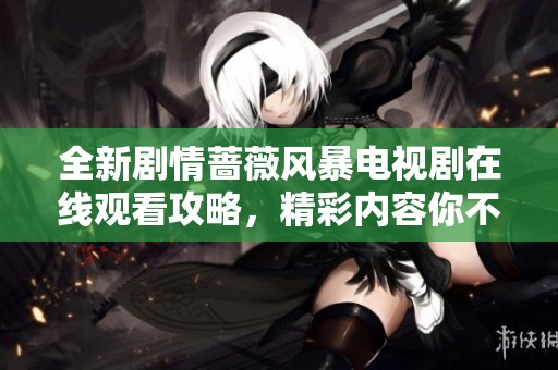 全新剧情蔷薇风暴电视剧在线观看攻略，精彩内容你不容错过