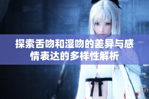 探索舌吻和湿吻的差异与感情表达的多样性解析