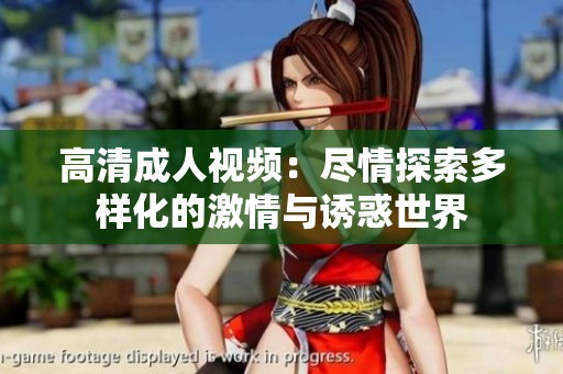 高清成人视频：尽情探索多样化的激情与诱惑世界