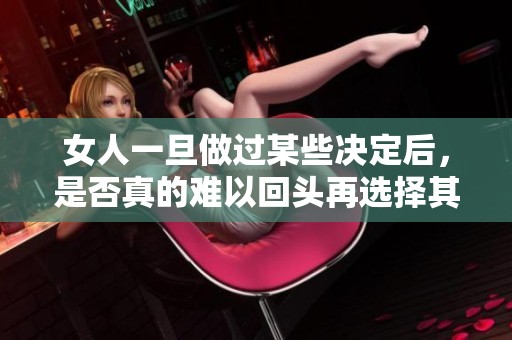 女人一旦做过某些决定后，是否真的难以回头再选择其他道路呢