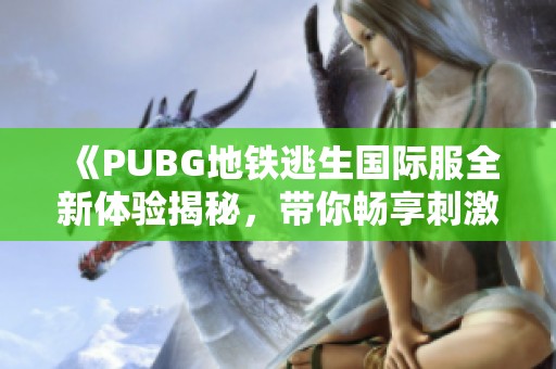 《PUBG地铁逃生国际服全新体验揭秘，带你畅享刺激战斗乐趣》