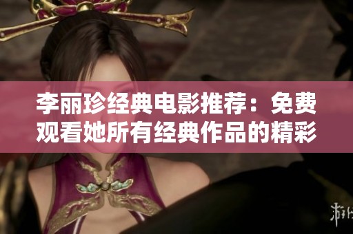 李丽珍经典电影推荐：免费观看她所有经典作品的精彩时刻