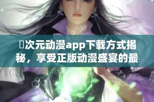 囧次元动漫app下载方式揭秘，享受正版动漫盛宴的最佳选择