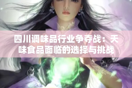 四川调味品行业争夺战：天味食品面临的选择与挑战
